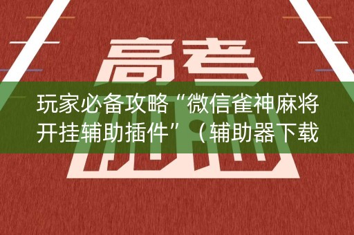 玩家必备攻略“微信雀神麻将开挂辅助插件”（辅助器下载)