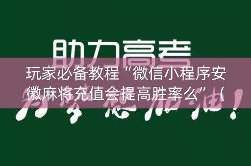 玩家必备教程“微信小程序安徽麻将充值会提高胜率么”（开挂辅助器脚本)