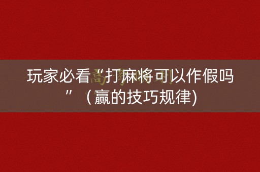玩家必看“打麻将可以作假吗”（赢的技巧规律)