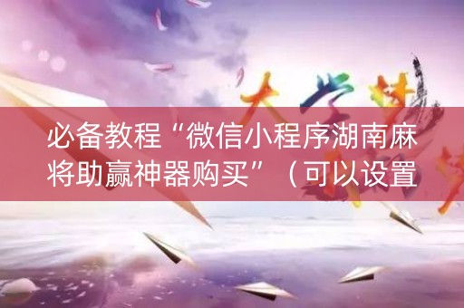必备教程“微信小程序湖南麻将助赢神器购买”（可以设置输赢吗)