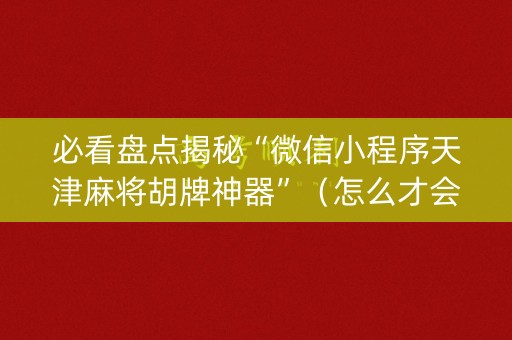 必看盘点揭秘“微信小程序天津麻将胡牌神器”（怎么才会赢)