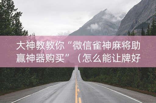 大神教教你“微信雀神麻将助赢神器购买”（怎么能让牌好一点)