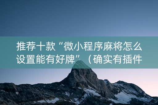 推荐十款“微小程序麻将怎么设置能有好牌”（确实有插件吗)