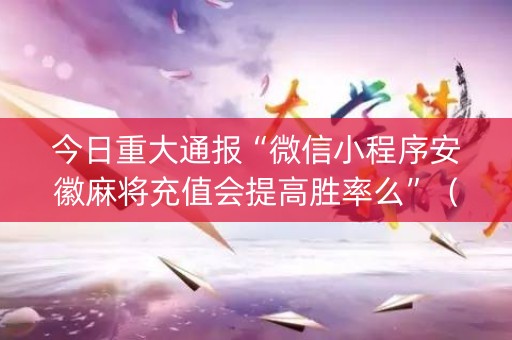 今日重大通报“微信小程序安徽麻将充值会提高胜率么”（发牌有什么规律吗)