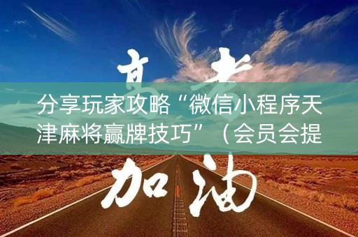 分享玩家攻略“微信小程序天津麻将赢牌技巧”（会员会提高胜率吗)