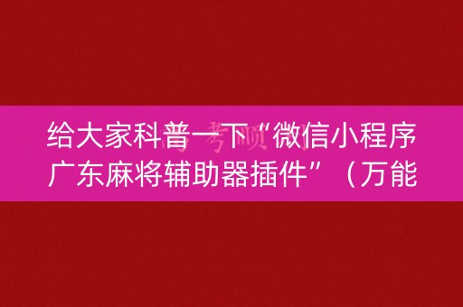 给大家科普一下“微信小程序广东麻将辅助器插件”（万能开挂神器)