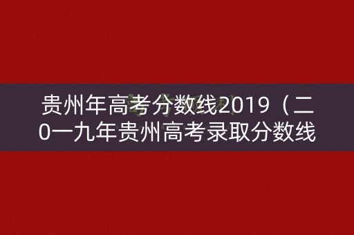 贵州年高考分数线2019（二0一九年贵州高考录取分数线）