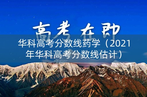 华科高考分数线药学（2021年华科高考分数线估计）