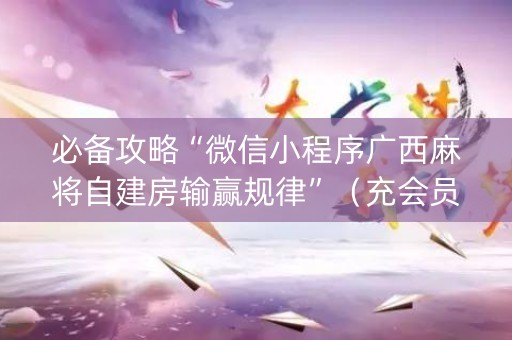 必备攻略“微信小程序广西麻将自建房输赢规律”（充会员胜率高)
