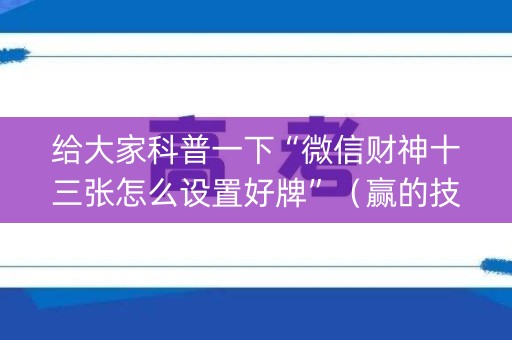 给大家科普一下“微信财神十三张怎么设置好牌”（赢的技巧规律)