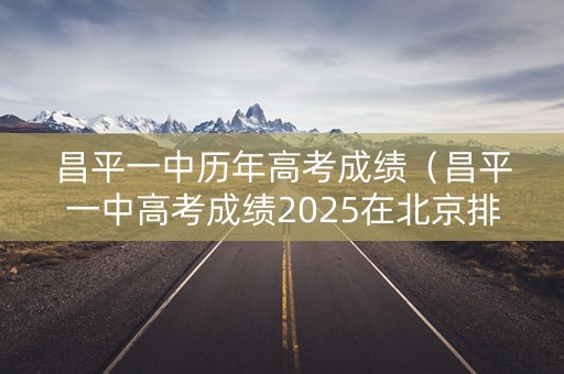 昌平一中历年高考成绩（昌平一中高考成绩2025在北京排第几）