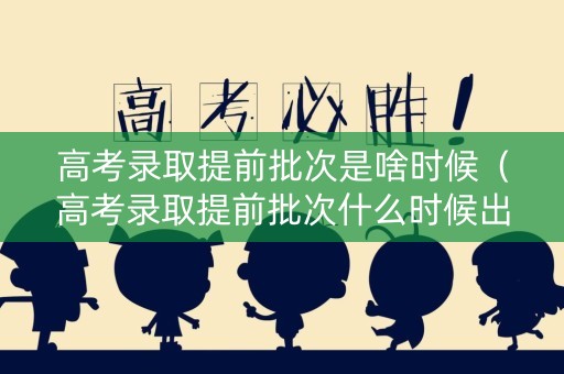 高考录取提前批次是啥时候（高考录取提前批次什么时候出结果）