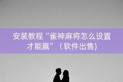安装教程“雀神麻将怎么设置才能赢”（软件出售)