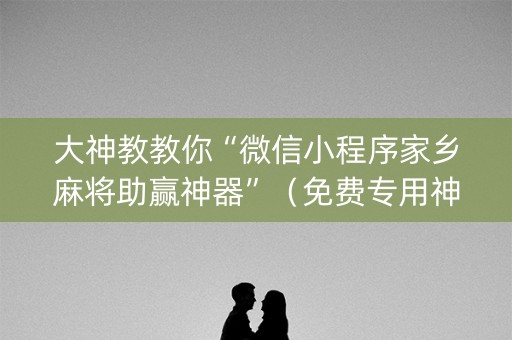 大神教教你“微信小程序家乡麻将助赢神器”（免费专用神器)