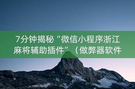 7分钟揭秘“微信小程序浙江麻将辅助插件”（做弊器软件下载)