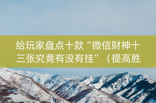 给玩家盘点十款“微信财神十三张究竟有没有挂”（提高胜率软件)