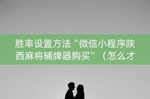 胜率设置方法“微信小程序陕西麻将辅牌器购买”（怎么才会赢)