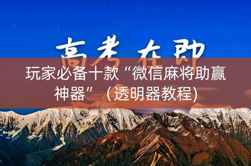 玩家必备十款“微信麻将助赢神器”（透明器教程)