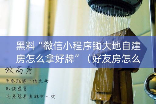 黑料“微信小程序锄大地自建房怎么拿好牌”（好友房怎么才能赢)