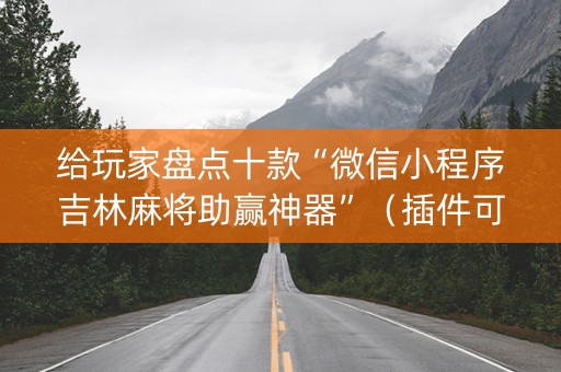 给玩家盘点十款“微信小程序吉林麻将助赢神器”（插件可信吗)