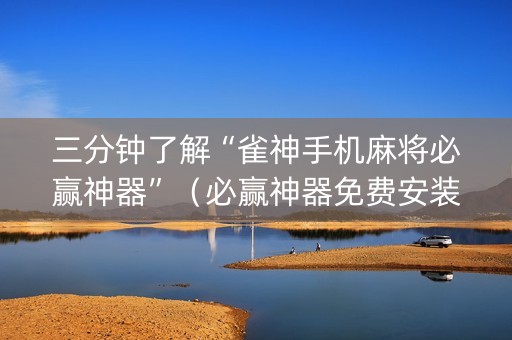 三分钟了解“雀神手机麻将必赢神器”（必赢神器免费安装)