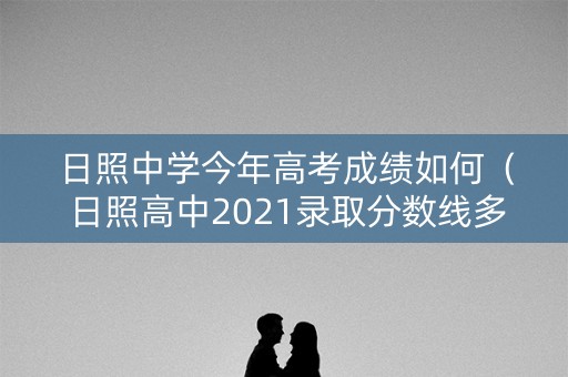 日照中学今年高考成绩如何（日照高中2021录取分数线多少）