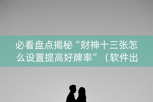 必看盘点揭秘“财神十三张怎么设置提高好牌率”（软件出售)