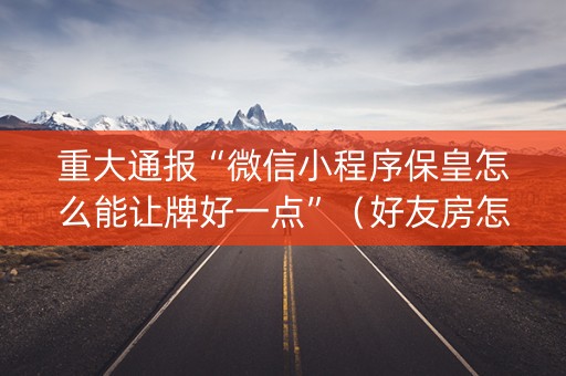 重大通报“微信小程序保皇怎么能让牌好一点”（好友房怎么才能赢)