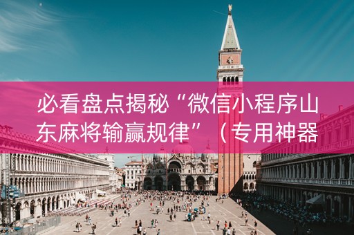 必看盘点揭秘“微信小程序山东麻将输赢规律”（专用神器下载)