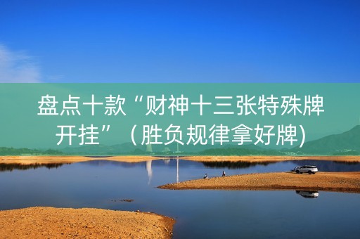 盘点十款“财神十三张特殊牌开挂”（胜负规律拿好牌)