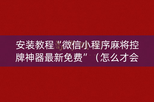 安装教程“微信小程序麻将控牌神器最新免费”（怎么才会赢)