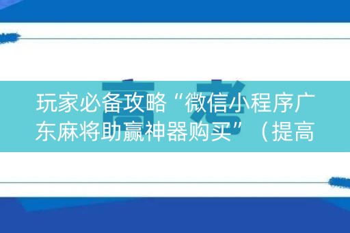 玩家必备攻略“微信小程序广东麻将助赢神器购买”（提高胜率技巧)