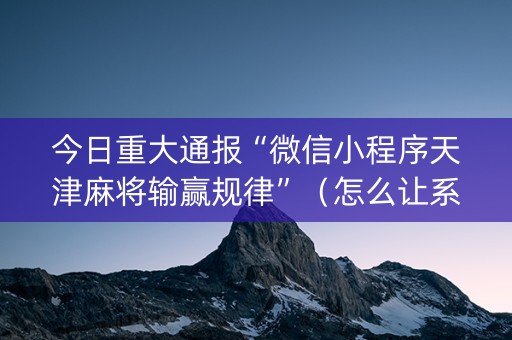 今日重大通报“微信小程序天津麻将输赢规律”（怎么让系统给自己好牌)