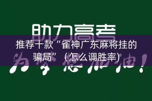 推荐十款“雀神广东麻将挂的骗局”（怎么调胜率)