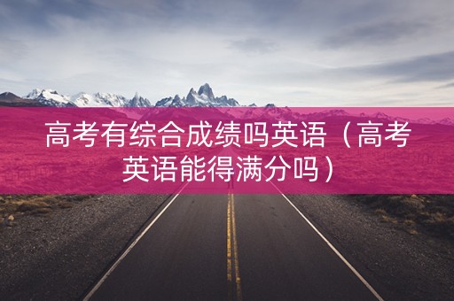 高考有综合成绩吗英语（高考英语能得满分吗）