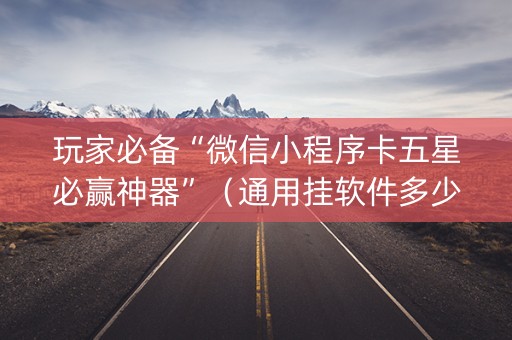 玩家必备“微信小程序卡五星必赢神器”（通用挂软件多少钱)