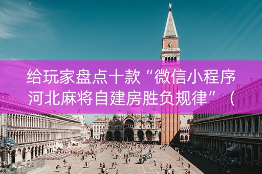 给玩家盘点十款“微信小程序河北麻将自建房胜负规律”（助赢神器购买)