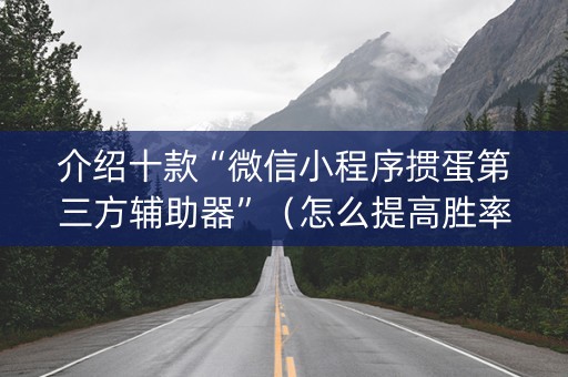 介绍十款“微信小程序掼蛋第三方辅助器”（怎么提高胜率)
