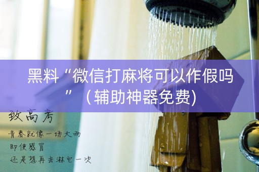 黑料“微信打麻将可以作假吗”（辅助神器免费)