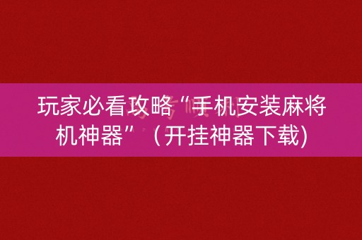 玩家必看攻略“手机安装麻将机神器”（开挂神器下载)