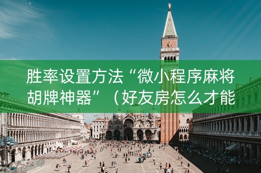 胜率设置方法“微小程序麻将胡牌神器”（好友房怎么才能赢)