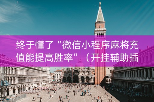终于懂了“微信小程序麻将充值能提高胜率”（开挂辅助插件)