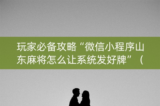 玩家必备攻略“微信小程序山东麻将怎么让系统发好牌”（攻略插件)