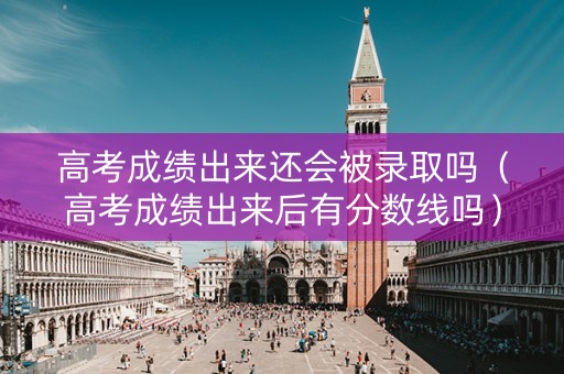 高考成绩出来还会被录取吗（高考成绩出来后有分数线吗）