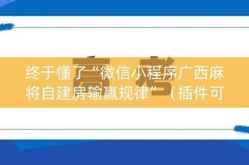 终于懂了“微信小程序广西麻将自建房输赢规律”（插件可信吗)