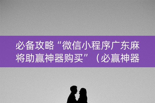 必备攻略“微信小程序广东麻将助赢神器购买”（必赢神器)