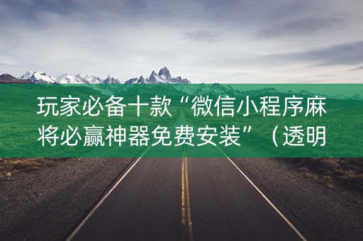 玩家必备十款“微信小程序麻将必赢神器免费安装”（透明挂辅助器)