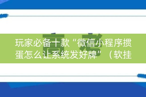 玩家必备十款“微信小程序掼蛋怎么让系统发好牌”（软挂神器)