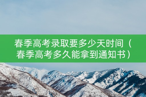 春季高考录取要多少天时间（春季高考多久能拿到通知书）