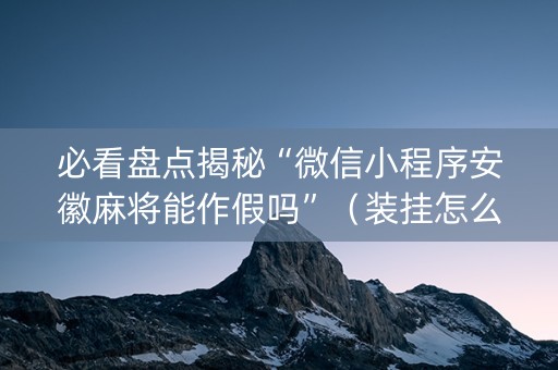 必看盘点揭秘“微信小程序安徽麻将能作假吗”（装挂怎么安装)
